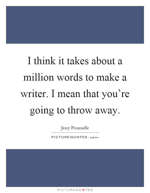 I think it takes about a million words to make a writer. I mean that you're going to throw away Picture Quote #1