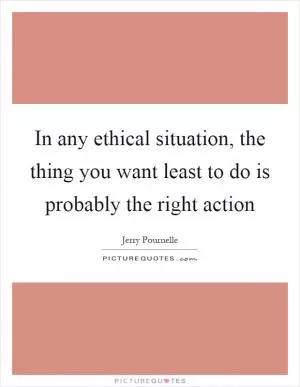 In any ethical situation, the thing you want least to do is probably the right action Picture Quote #1