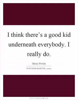 I think there’s a good kid underneath everybody. I really do Picture Quote #1