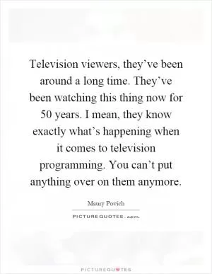 Television viewers, they’ve been around a long time. They’ve been watching this thing now for 50 years. I mean, they know exactly what’s happening when it comes to television programming. You can’t put anything over on them anymore Picture Quote #1
