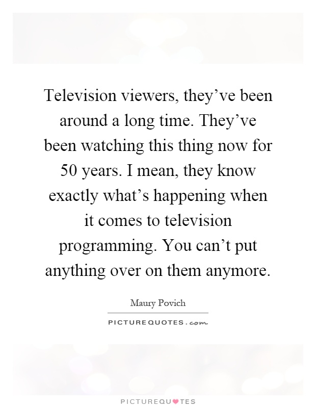 Television viewers, they've been around a long time. They've been watching this thing now for 50 years. I mean, they know exactly what's happening when it comes to television programming. You can't put anything over on them anymore Picture Quote #1