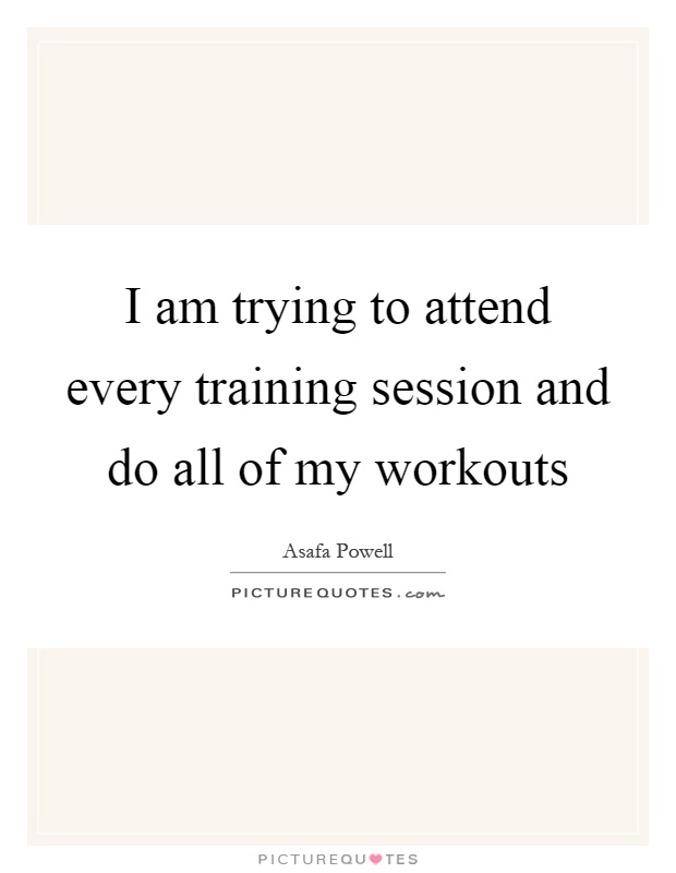 I am trying to attend every training session and do all of my workouts Picture Quote #1
