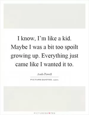 I know, I’m like a kid. Maybe I was a bit too spoilt growing up. Everything just came like I wanted it to Picture Quote #1
