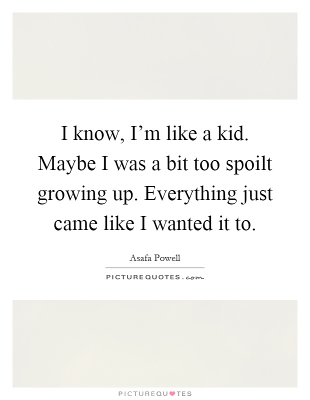 I know, I'm like a kid. Maybe I was a bit too spoilt growing up. Everything just came like I wanted it to Picture Quote #1