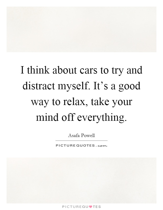 I think about cars to try and distract myself. It's a good way to relax, take your mind off everything Picture Quote #1