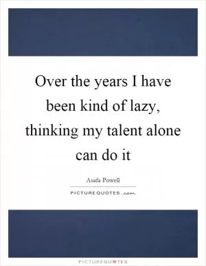 Over the years I have been kind of lazy, thinking my talent alone can do it Picture Quote #1