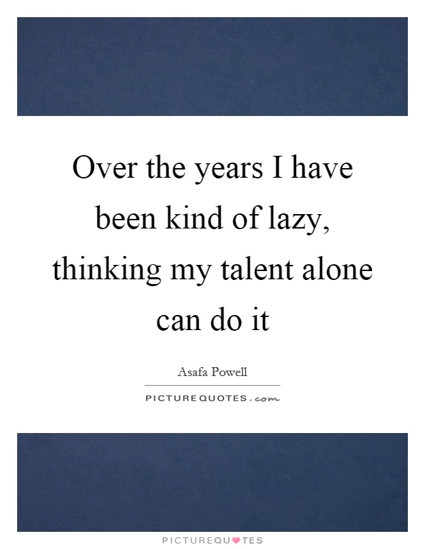Over the years I have been kind of lazy, thinking my talent alone can do it Picture Quote #1