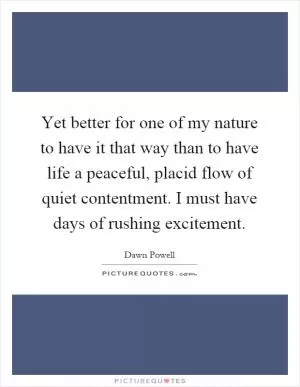 Yet better for one of my nature to have it that way than to have life a peaceful, placid flow of quiet contentment. I must have days of rushing excitement Picture Quote #1