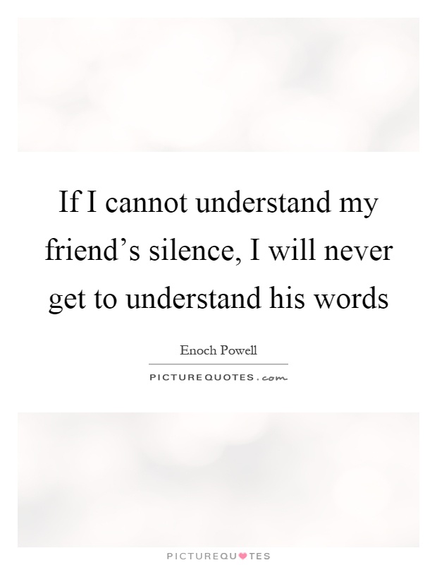 If I cannot understand my friend's silence, I will never get to understand his words Picture Quote #1