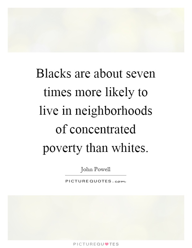 Blacks are about seven times more likely to live in neighborhoods of concentrated poverty than whites Picture Quote #1