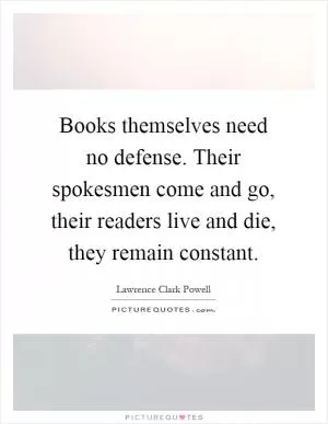 Books themselves need no defense. Their spokesmen come and go, their readers live and die, they remain constant Picture Quote #1