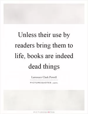 Unless their use by readers bring them to life, books are indeed dead things Picture Quote #1