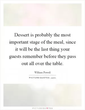 Dessert is probably the most important stage of the meal, since it will be the last thing your guests remember before they pass out all over the table Picture Quote #1