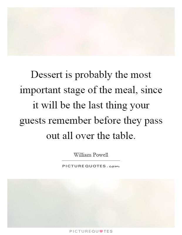 Dessert is probably the most important stage of the meal, since it will be the last thing your guests remember before they pass out all over the table Picture Quote #1