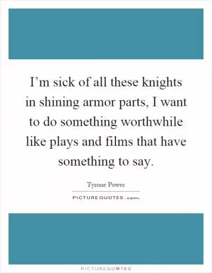 I’m sick of all these knights in shining armor parts, I want to do something worthwhile like plays and films that have something to say Picture Quote #1