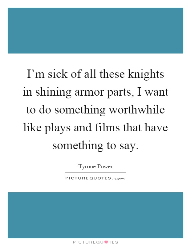 I'm sick of all these knights in shining armor parts, I want to do something worthwhile like plays and films that have something to say Picture Quote #1