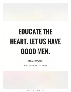Educate the heart. Let us have good men Picture Quote #1