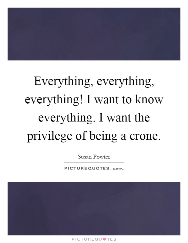 Everything, everything, everything! I want to know everything. I want the privilege of being a crone Picture Quote #1