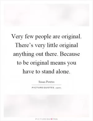 Very few people are original. There’s very little original anything out there. Because to be original means you have to stand alone Picture Quote #1
