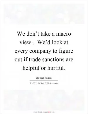 We don’t take a macro view... We’d look at every company to figure out if trade sanctions are helpful or hurtful Picture Quote #1
