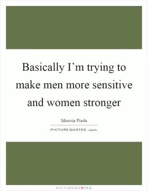 Basically I’m trying to make men more sensitive and women stronger Picture Quote #1