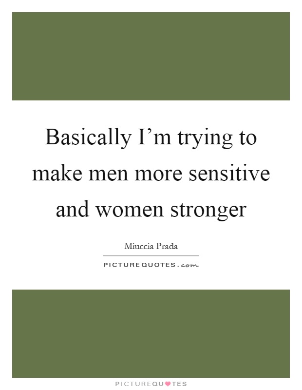 Basically I'm trying to make men more sensitive and women stronger Picture Quote #1