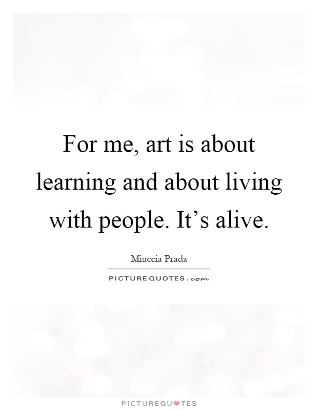 For me, art is about learning and about living with people. It's alive Picture Quote #1