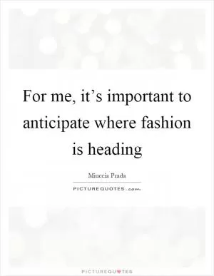For me, it’s important to anticipate where fashion is heading Picture Quote #1