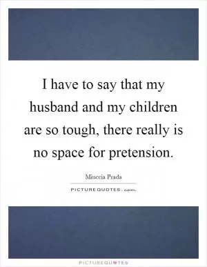 I have to say that my husband and my children are so tough, there really is no space for pretension Picture Quote #1