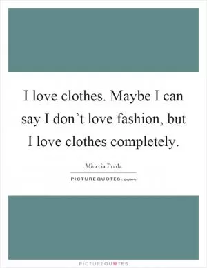 I love clothes. Maybe I can say I don’t love fashion, but I love clothes completely Picture Quote #1