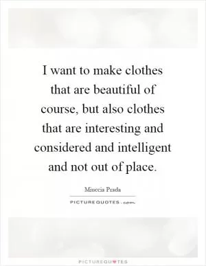 I want to make clothes that are beautiful of course, but also clothes that are interesting and considered and intelligent and not out of place Picture Quote #1