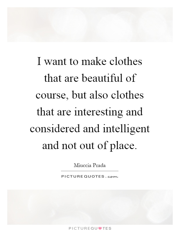 I want to make clothes that are beautiful of course, but also clothes that are interesting and considered and intelligent and not out of place Picture Quote #1