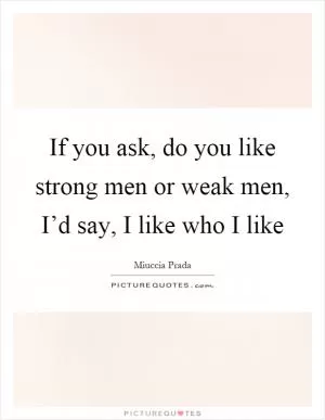 If you ask, do you like strong men or weak men, I’d say, I like who I like Picture Quote #1
