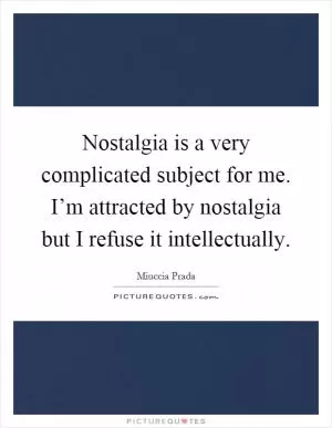 Nostalgia is a very complicated subject for me. I’m attracted by nostalgia but I refuse it intellectually Picture Quote #1