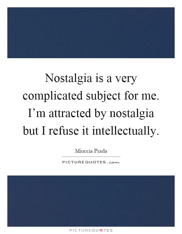 Nostalgia is a very complicated subject for me. I'm attracted by nostalgia but I refuse it intellectually Picture Quote #1