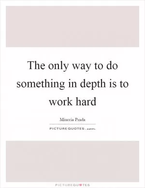 The only way to do something in depth is to work hard Picture Quote #1