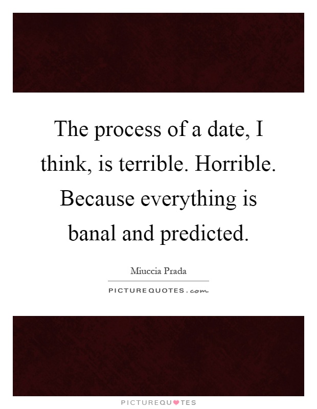 The process of a date, I think, is terrible. Horrible. Because everything is banal and predicted Picture Quote #1