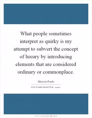 What people sometimes interpret as quirky is my attempt to subvert the concept of luxury by introducing elements that are considered ordinary or commonplace Picture Quote #1