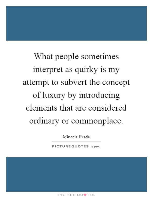 What people sometimes interpret as quirky is my attempt to subvert the concept of luxury by introducing elements that are considered ordinary or commonplace Picture Quote #1