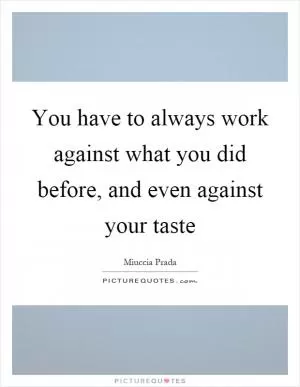 You have to always work against what you did before, and even against your taste Picture Quote #1