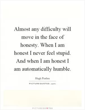 Almost any difficulty will move in the face of honesty. When I am honest I never feel stupid. And when I am honest I am automatically humble Picture Quote #1