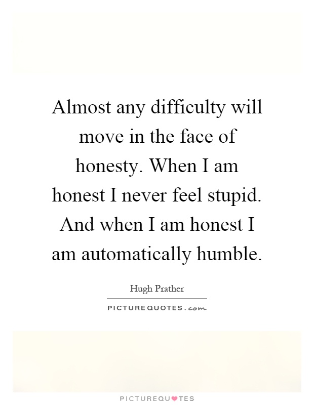Almost any difficulty will move in the face of honesty. When I am honest I never feel stupid. And when I am honest I am automatically humble Picture Quote #1