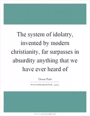 The system of idolatry, invented by modern christianity, far surpasses in absurdity anything that we have ever heard of Picture Quote #1