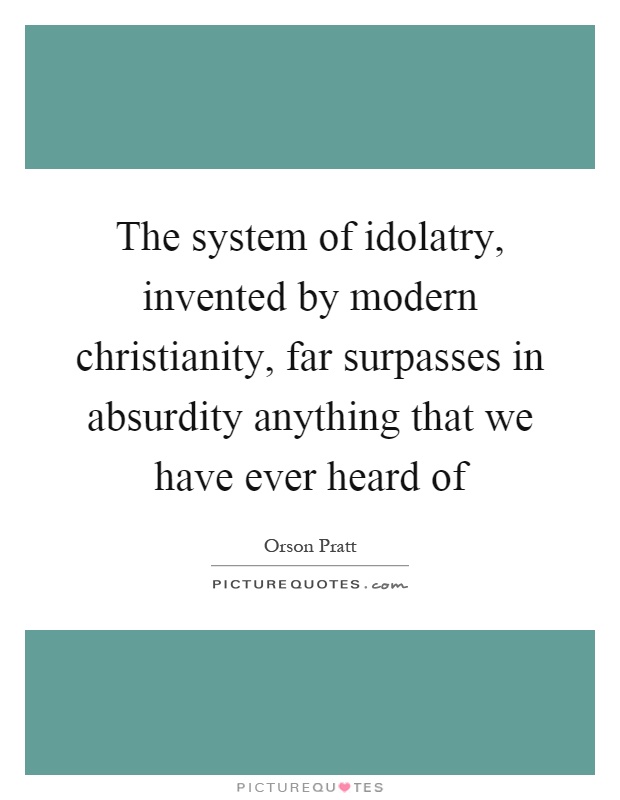 The system of idolatry, invented by modern christianity, far surpasses in absurdity anything that we have ever heard of Picture Quote #1