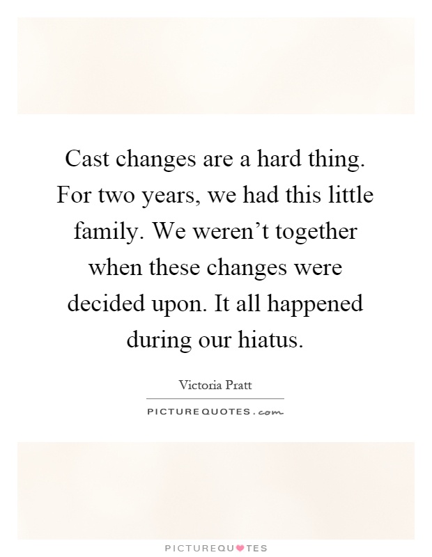 Cast changes are a hard thing. For two years, we had this little family. We weren't together when these changes were decided upon. It all happened during our hiatus Picture Quote #1