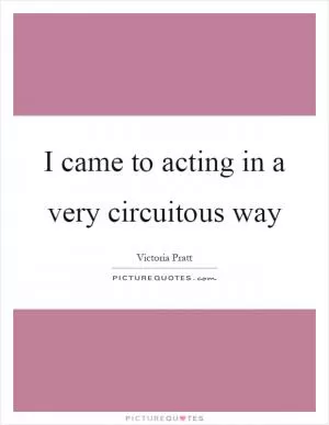 I came to acting in a very circuitous way Picture Quote #1