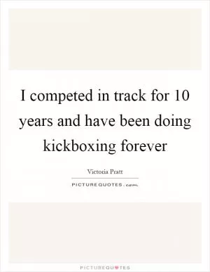 I competed in track for 10 years and have been doing kickboxing forever Picture Quote #1