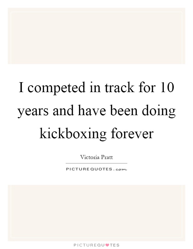 I competed in track for 10 years and have been doing kickboxing forever Picture Quote #1