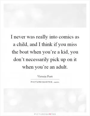 I never was really into comics as a child, and I think if you miss the boat when you’re a kid, you don’t necessarily pick up on it when you’re an adult Picture Quote #1