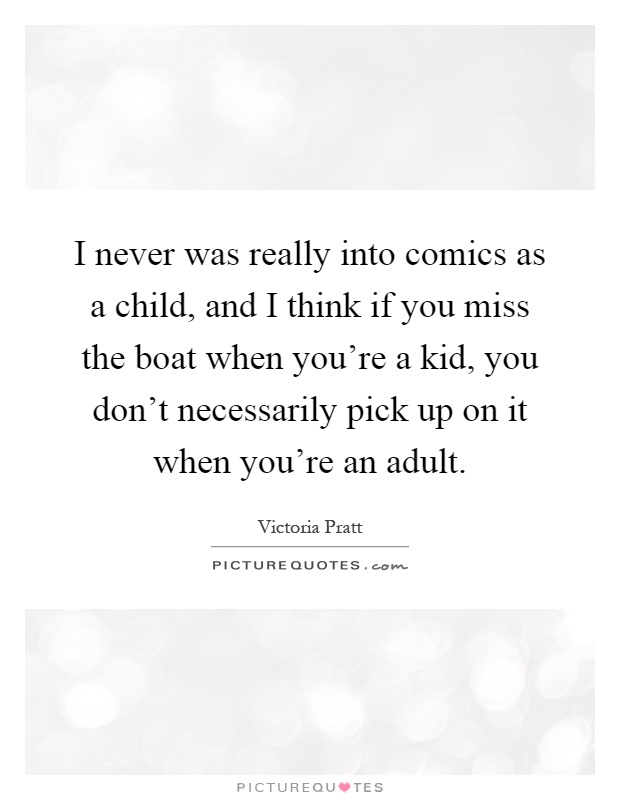 I never was really into comics as a child, and I think if you miss the boat when you're a kid, you don't necessarily pick up on it when you're an adult Picture Quote #1